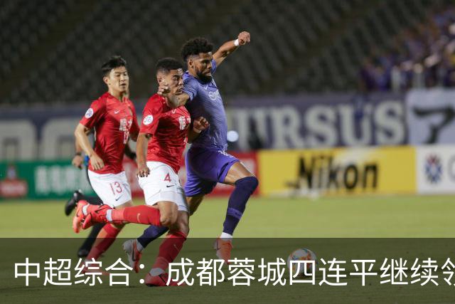 中超综合：成都蓉城四连平继续领跑