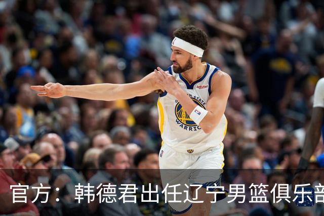 官方：韩德君出任辽宁男篮俱乐部副总经理