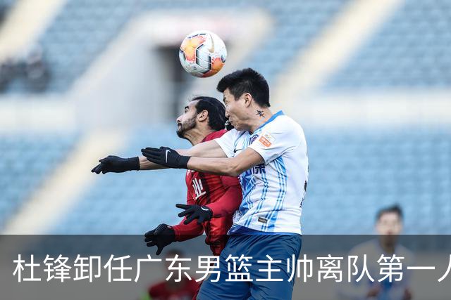 杜锋卸任广东男篮主帅离队第一人？曝杜润旺顶薪加盟南京同曦