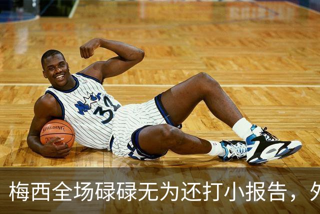 梅西全场碌碌无为还打小报告，外媒批评：惨淡不配传奇身份的结尾