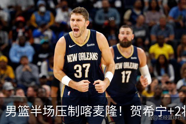 男篮半场压制喀麦隆！贺希宁+2将齐爆，对手态度堪忧！
