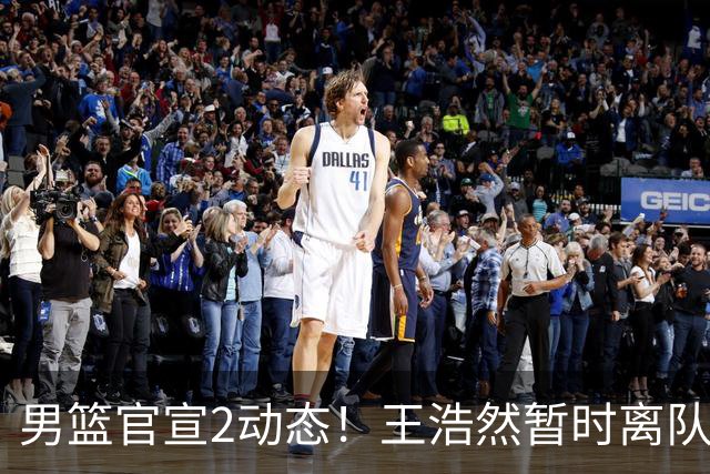 男篮官宣2动态！王浩然暂时离队，曾凡博赴海外治疗，3场热身确定