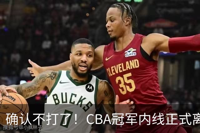 确认不打了！CBA冠军内线正式离队，或被广东队底薪签下？
