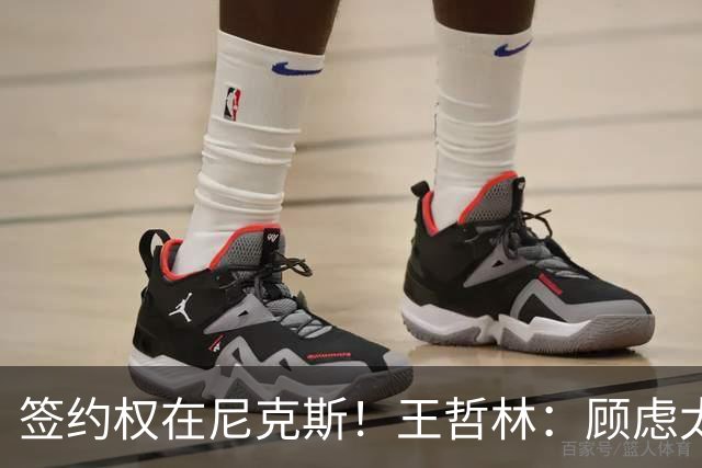 签约权在尼克斯！王哲林：顾虑太多后悔没去NBA 若还有选择一定去