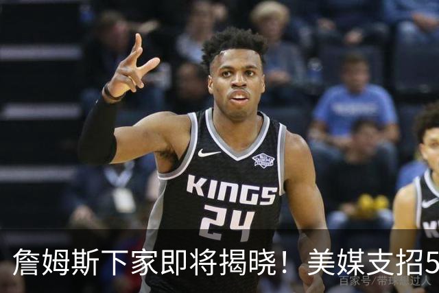 詹姆斯下家即将揭晓！美媒支招5大领跑者加码争夺：勇士3换1浓眉