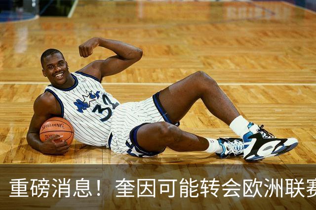 重磅消息！奎因可能转会欧洲联赛，萨姆纳前景不明？易建联回归职务曝光
