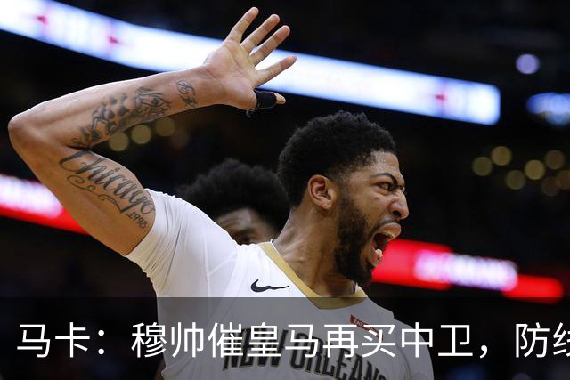 马卡：穆帅催皇马再买中卫，防线几乎没人可用
