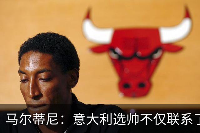 马尔蒂尼：意大利选帅不仅联系了瓜迪奥拉，还接触了安切洛蒂