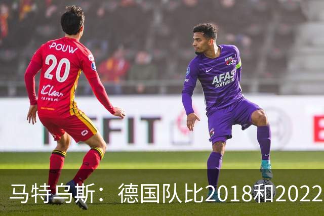 马特乌斯：德国队比2018和2022年更差，我无法理解