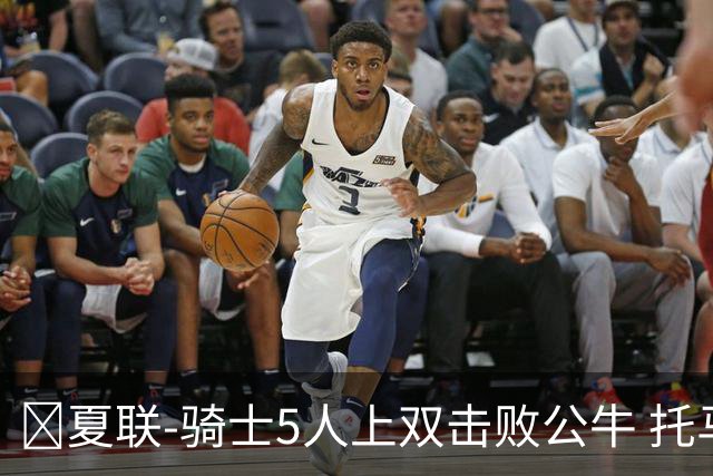 🏀夏联-骑士5人上双击败公牛 托马斯24分 凯莱布·威尔逊休战